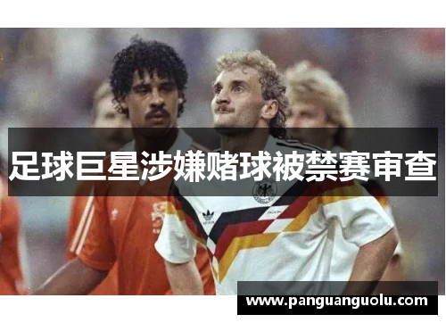 足球巨星涉嫌赌球被禁赛审查