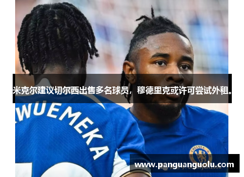 米克尔建议切尔西出售多名球员，穆德里克或许可尝试外租。