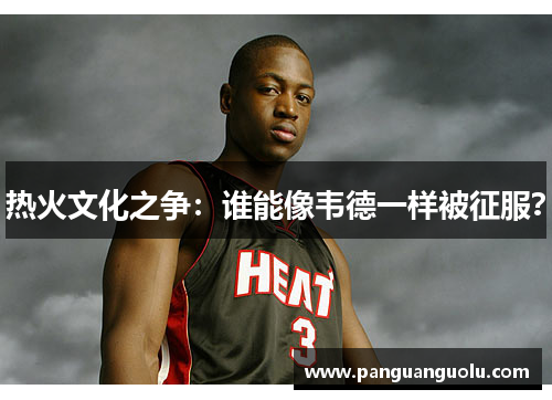 热火文化之争：谁能像韦德一样被征服？