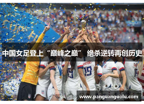 中国女足登上“巅峰之巅” 绝杀逆转再创历史