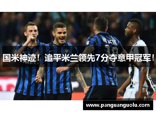 国米神迹！追平米兰领先7分夺意甲冠军！